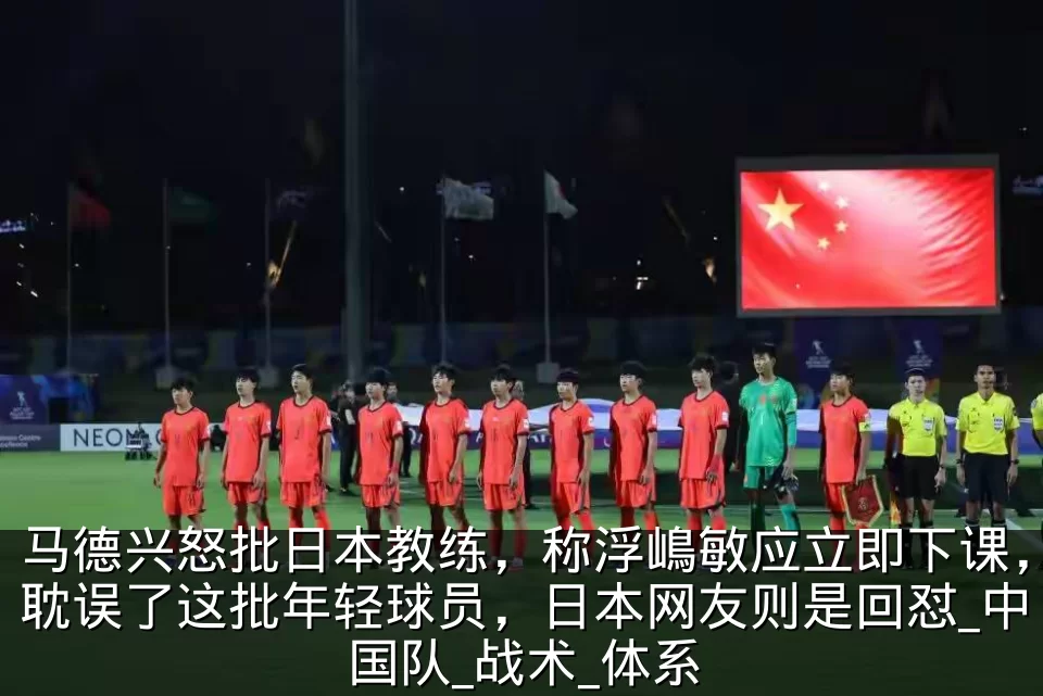 马德兴怒批日本教练，称浮嶋敏应立即下课，耽误了这批年轻球员，日本网友则是回怼_中国队_战术_体系