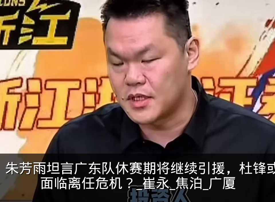 朱芳雨坦言广东队休赛期将继续引援,杜锋或面临离任危机?_崔永_焦泊_广厦