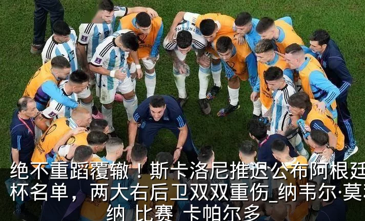绝不重蹈覆辙！斯卡洛尼推迟公布阿根廷世界杯名单，两大右后卫双双重伤_纳韦尔·莫利纳_比赛_卡帕尔多