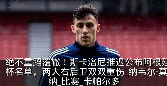 绝不重蹈覆辙！斯卡洛尼推迟公布阿根廷世界杯名单，两大右后卫双双重伤_纳韦尔·莫利纳_比赛_卡帕尔多