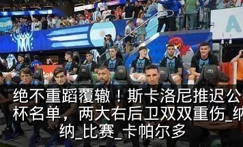 绝不重蹈覆辙！斯卡洛尼推迟公布阿根廷世界杯名单，两大右后卫双双重伤_纳韦尔·莫利纳_比赛_卡帕尔多