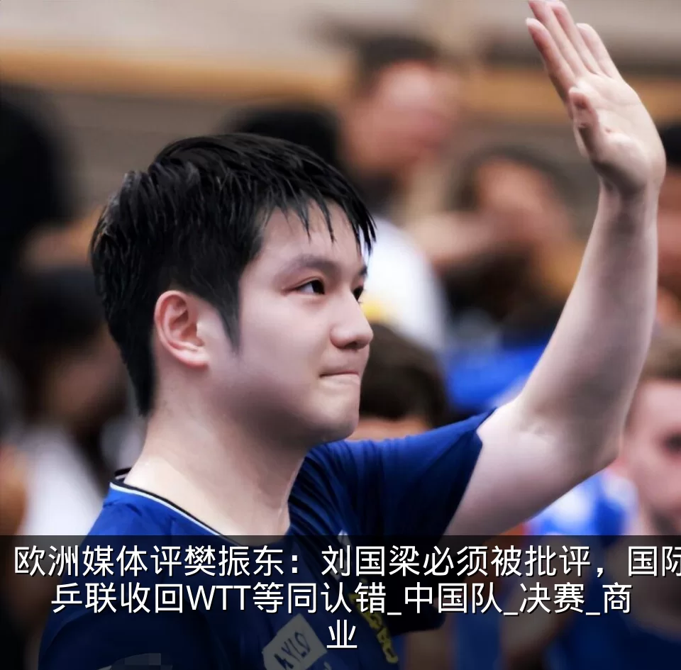 欧洲媒体评樊振东:刘国梁必须被批评,国际乒联收回WTT等同认错_中国队_决赛_商业